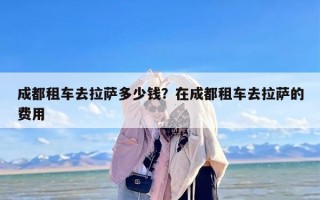 成都租车去拉萨多少钱？在成都租车去拉萨的费用