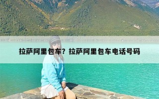 拉萨阿里包车？拉萨阿里包车电话号码