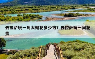 去拉萨玩一周大概花多少钱？去拉萨玩一周花费