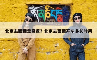 北京去西藏走高速？北京去西藏开车多长时间