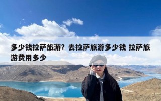 多少钱拉萨旅游？去拉萨旅游多少钱 拉萨旅游费用多少