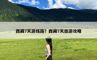 西藏7天游线路？西藏7天旅游攻略
