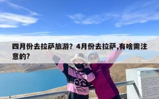 四月份去拉萨旅游？4月份去拉萨,有啥需注意的?