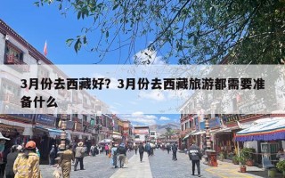 3月份去西藏好？3月份去西藏旅游都需要准备什么
