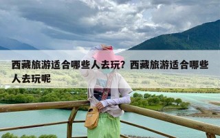 西藏旅游适合哪些人去玩？西藏旅游适合哪些人去玩呢