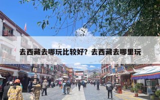 去西藏去哪玩比较好？去西藏去哪里玩