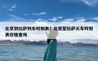 北京到拉萨列车时刻表？北京至拉萨火车时刻表价格查询