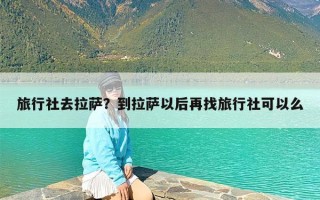 旅行社去拉萨？到拉萨以后再找旅行社可以么