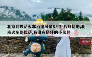北京到拉萨火车沿途风景8月？八月初吧,北京火车到拉萨,有没有搭伴的小伙伴
