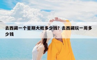 去西藏一个星期大概多少钱？去西藏玩一周多少钱