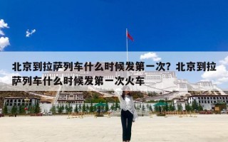 北京到拉萨列车什么时候发第一次？北京到拉萨列车什么时候发第一次火车