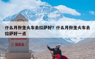 什么月份坐火车去拉萨好？什么月份坐火车去拉萨好一点