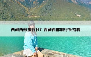 西藏西部旅行社？西藏西部旅行社招聘