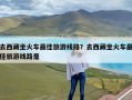去西藏坐火车最佳旅游线路？去西藏坐火车最佳旅游线路是