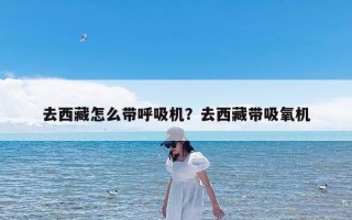 去西藏怎么带呼吸机？去西藏带吸氧机