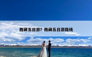 西藏五日游？西藏五日游路线
