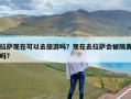 拉萨现在可以去旅游吗？现在去拉萨会被隔离吗?