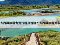 去西藏旅游专列行程及价格？去西藏旅游列车