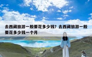 去西藏旅游一般要花多少钱？去西藏旅游一般要花多少钱一个月