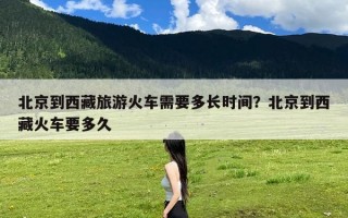 北京到西藏旅游火车需要多长时间？北京到西藏火车要多久