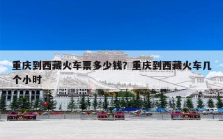 重庆到西藏火车票多少钱？重庆到西藏火车几个小时