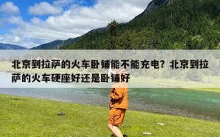 北京到拉萨的火车卧铺能不能充电？北京到拉萨的火车硬座好还是卧铺好