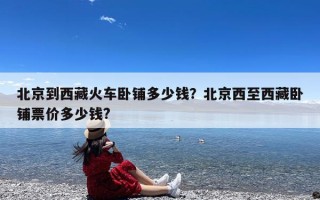北京到西藏火车卧铺多少钱？北京西至西藏卧铺票价多少钱?