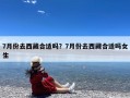 7月份去西藏合适吗？7月份去西藏合适吗女生