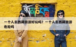 一个人去西藏旅游好玩吗？一个人去西藏旅游危险吗