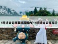 4月适合去哪里旅游国内？4月适合去哪儿玩