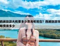 西藏旅游大概要多少费用呢现在？西藏旅游攻略费用多少