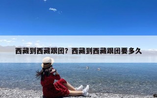 西藏到西藏跟团？西藏到西藏跟团要多久