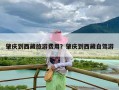 肇庆到西藏旅游费用？肇庆到西藏自驾游