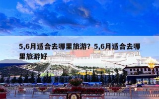 5,6月适合去哪里旅游？5,6月适合去哪里旅游好