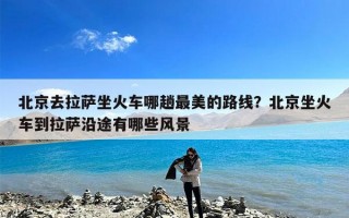 北京去拉萨坐火车哪趟最美的路线？北京坐火车到拉萨沿途有哪些风景