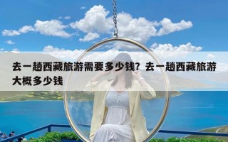 去一趟西藏旅游需要多少钱？去一趟西藏旅游大概多少钱