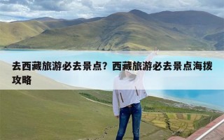 去西藏旅游必去景点？西藏旅游必去景点海拨攻略