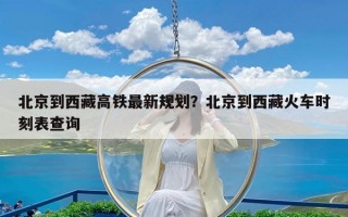 北京到西藏高铁最新规划？北京到西藏火车时刻表查询