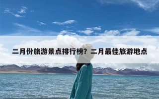 二月份旅游景点排行榜？二月最佳旅游地点
