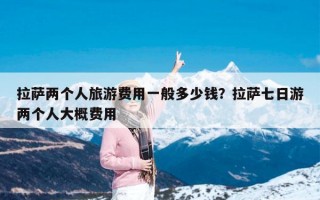 拉萨两个人旅游费用一般多少钱？拉萨七日游两个人大概费用