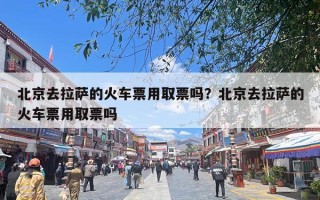 北京去拉萨的火车票用取票吗？北京去拉萨的火车票用取票吗