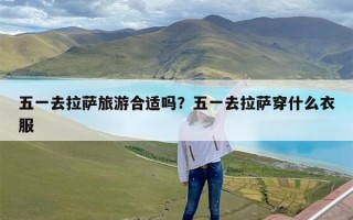 五一去拉萨旅游合适吗？五一去拉萨穿什么衣服