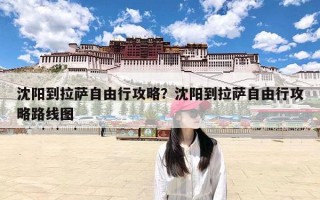 沈阳到拉萨自由行攻略？沈阳到拉萨自由行攻略路线图