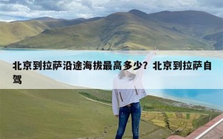 北京到拉萨沿途海拔最高多少？北京到拉萨自驾