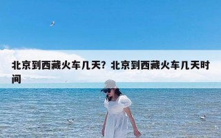 北京到西藏火车几天？北京到西藏火车几天时间