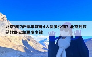 北京到拉萨豪华软卧4人间多少钱？北京到拉萨软卧火车票多少钱