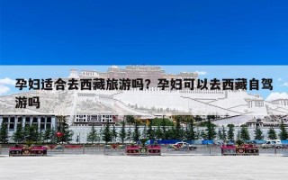 孕妇适合去西藏旅游吗？孕妇可以去西藏自驾游吗