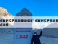 成都到拉萨旅游最佳线路？成都到拉萨旅游景点攻略