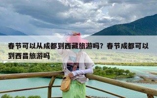 春节可以从成都到西藏旅游吗？春节成都可以到西昌旅游吗