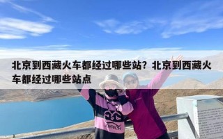 北京到西藏火车都经过哪些站？北京到西藏火车都经过哪些站点